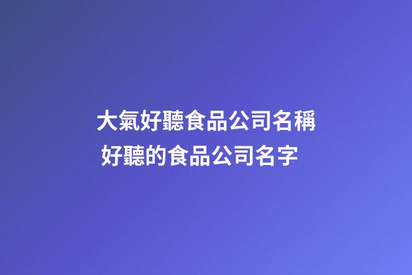 大氣好聽食品公司名稱 好聽的食品公司名字-第1張-公司起名-玄機派